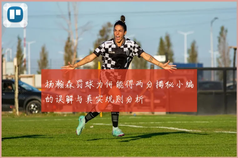 杨瀚森罚球为何能得两分揭秘小编的误解与真实规则分析