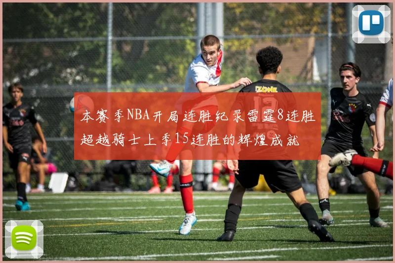 本赛季NBA开局连胜纪录雷霆8连胜超越骑士上季15连胜的辉煌成就