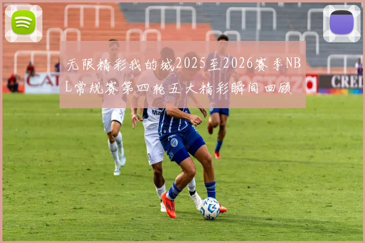 无限精彩我的城2025至2026赛季NBL常规赛第四轮五大精彩瞬间回顾