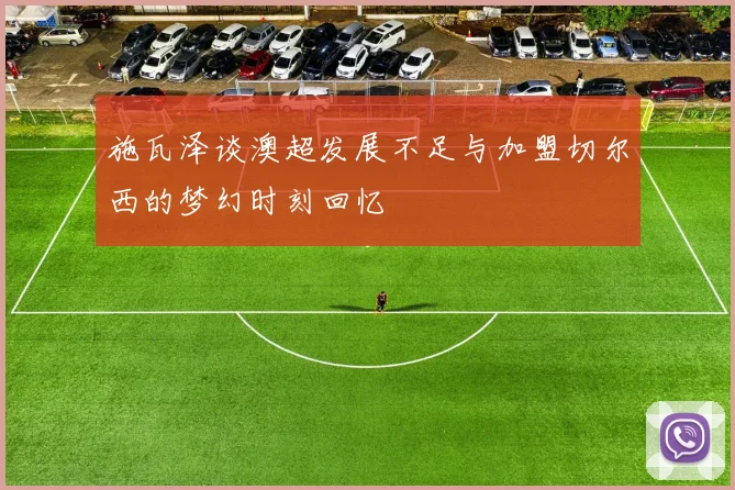 施瓦泽谈澳超发展不足与加盟切尔西的梦幻时刻回忆