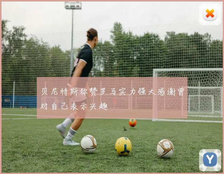 贝尼特斯称赞罗马实力强大感谢曾对自己表示兴趣
