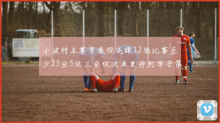 小波特本赛季表现亮眼12场比赛至少25分5记三分仅次库里并列华子第二