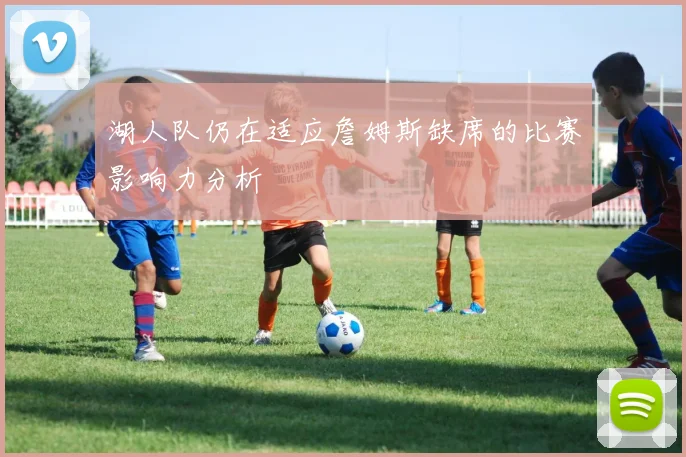 湖人队仍在适应詹姆斯缺席的比赛影响力分析