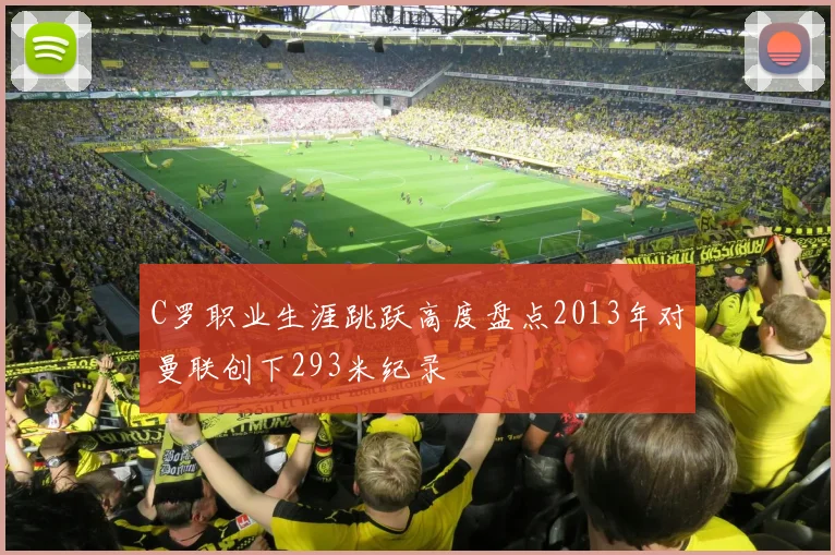 C罗职业生涯跳跃高度盘点2013年对曼联创下293米纪录