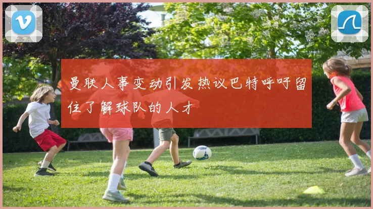 曼联人事变动引发热议巴特呼吁留住了解球队的人才