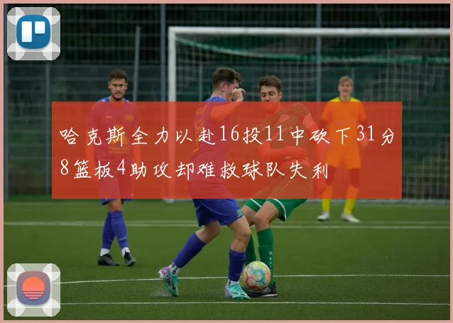 哈克斯全力以赴16投11中砍下31分8篮板4助攻却难救球队失利