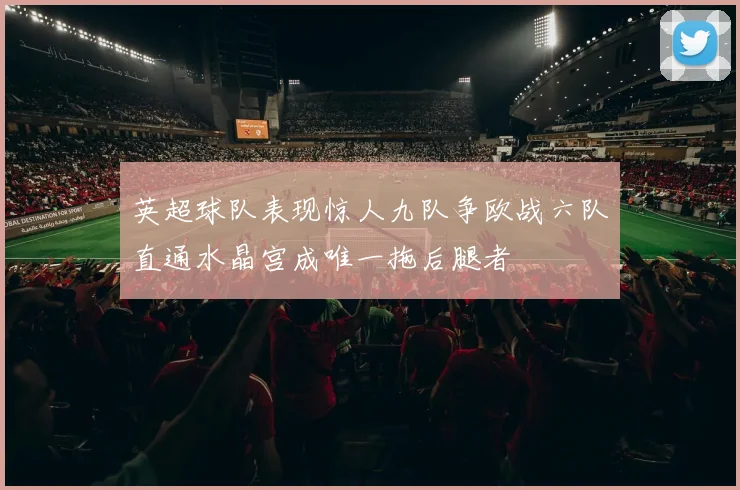 英超球队表现惊人九队争欧战六队直通水晶宫成唯一拖后腿者