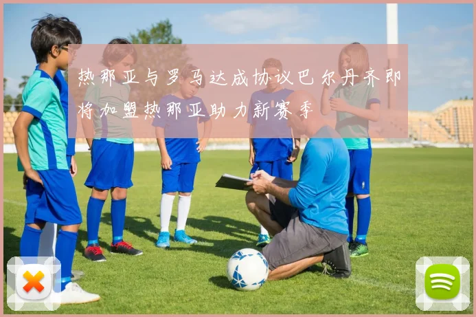 热那亚与罗马达成协议巴尔丹齐即将加盟热那亚助力新赛季