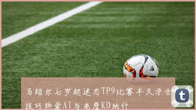 马绍尔七岁起迷恋TP9比赛半天学会技巧热爱AI与老詹KD纳什