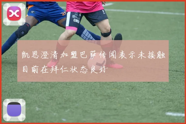凯恩澄清加盟巴萨传闻表示未接触目前在拜仁状态良好
