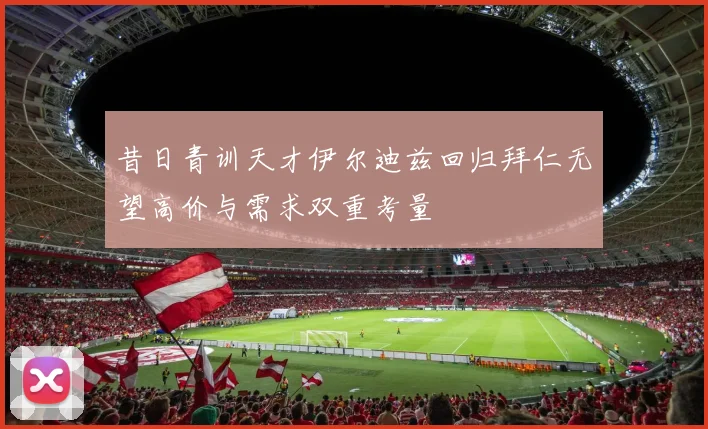 昔日青训天才伊尔迪兹回归拜仁无望高价与需求双重考量