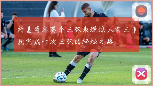约基奇本赛季三双表现惊人前三节就完成十次三双的轻松之路