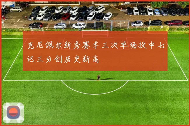 克尼佩尔新秀赛季三次单场投中七记三分创历史新高
