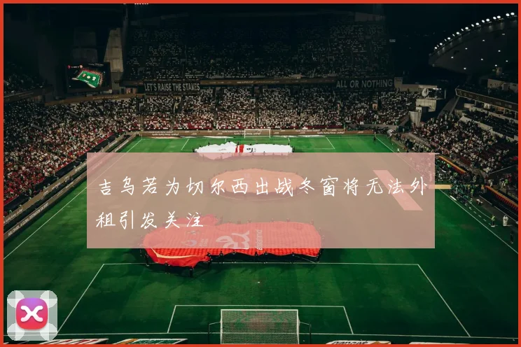 吉乌若为切尔西出战冬窗将无法外租引发关注