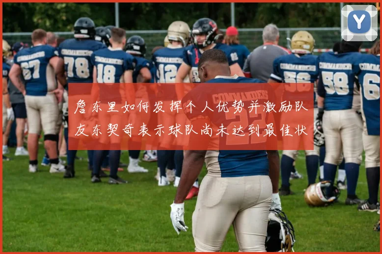 詹东里如何发挥个人优势并激励队友东契奇表示球队尚未达到最佳状态