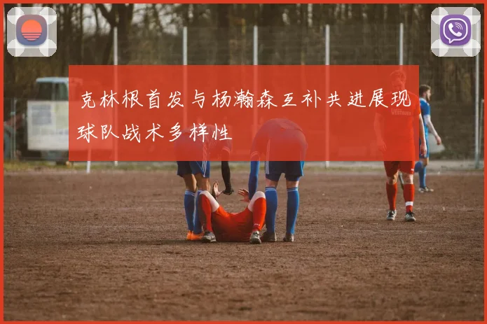 克林根首发与杨瀚森互补共进展现球队战术多样性