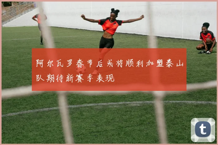 阿尔瓦罗春节后或将顺利加盟泰山队期待新赛季表现