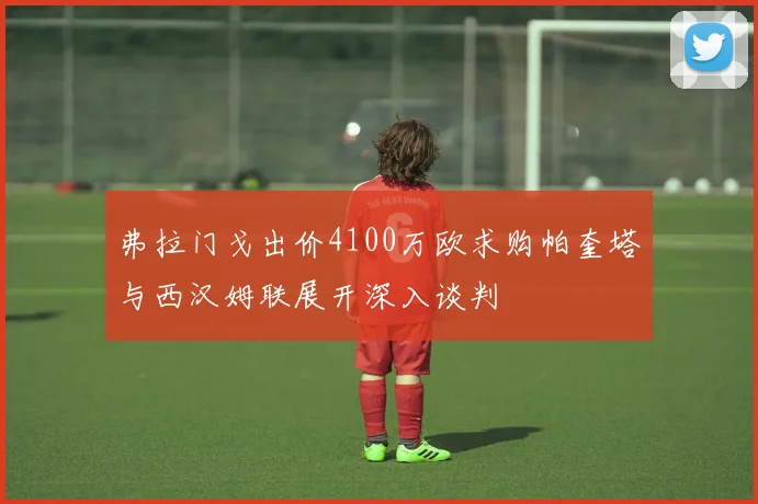 弗拉门戈出价4100万欧求购帕奎塔与西汉姆联展开深入谈判