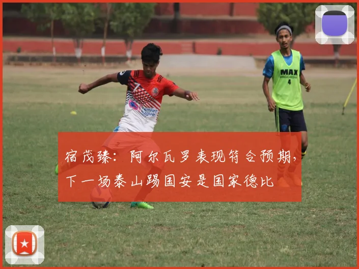 宿茂臻：阿尔瓦罗表现符合预期，下一场泰山踢国安是国家德比