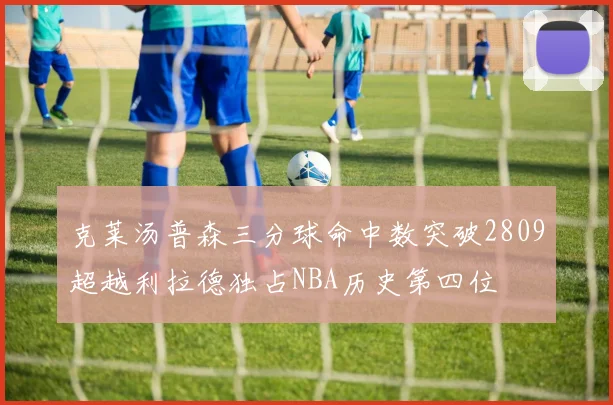 克莱汤普森三分球命中数突破2809超越利拉德独占NBA历史第四位