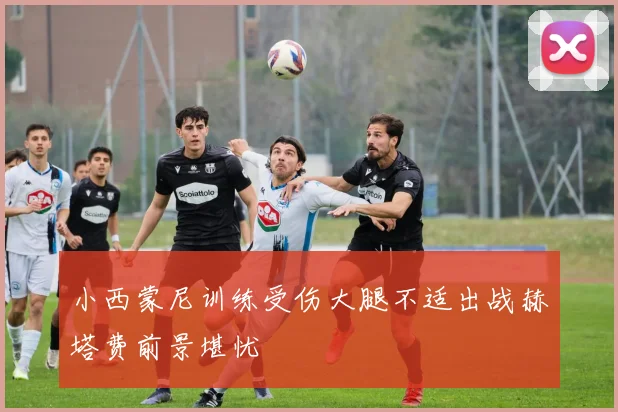 小西蒙尼训练受伤大腿不适出战赫塔费前景堪忧
