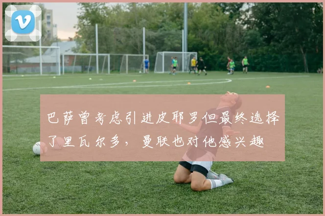 巴萨曾考虑引进皮耶罗但最终选择了里瓦尔多，曼联也对他感兴趣