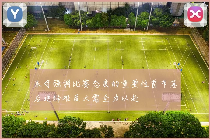 米奇强调比赛态度的重要性首节落后逆转难度大需全力以赴