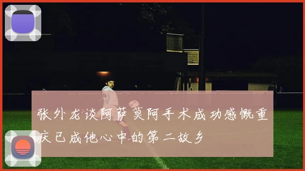 张外龙谈阿萨莫阿手术成功感慨重庆已成他心中的第二故乡