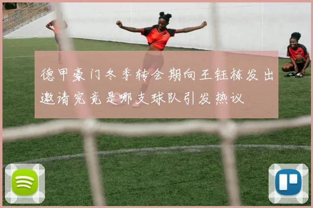 德甲豪门冬季转会期向王钰栋发出邀请究竟是哪支球队引发热议