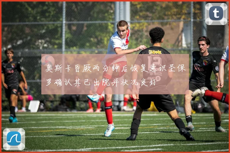 奥斯卡昏厥两分钟后恢复意识圣保罗确认其已出院并状况良好