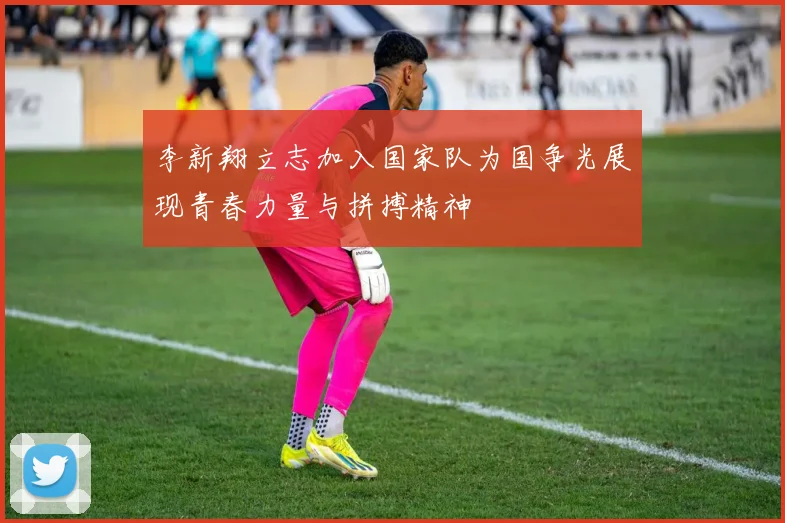 李新翔立志加入国家队为国争光展现青春力量与拼搏精神