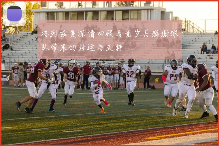 格列兹曼深情回顾马竞岁月感谢球队带来的好运与支持