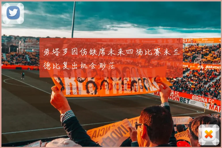 劳塔罗因伤缺席未来四场比赛米兰德比复出机会渺茫