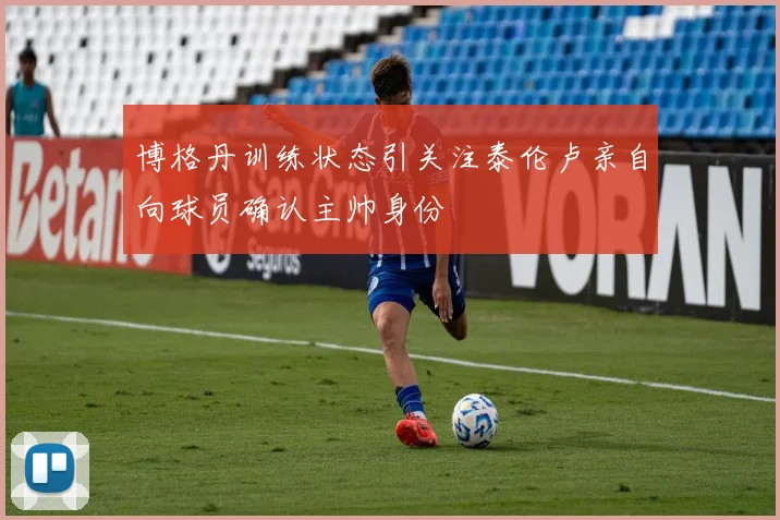 博格丹训练状态引关注泰伦卢亲自向球员确认主帅身份