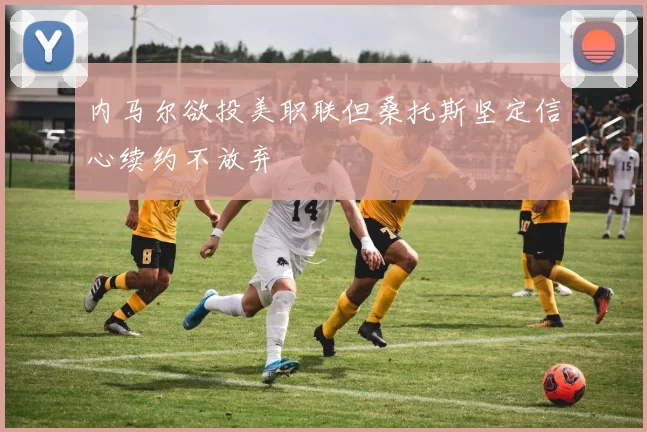 内马尔欲投美职联但桑托斯坚定信心续约不放弃
