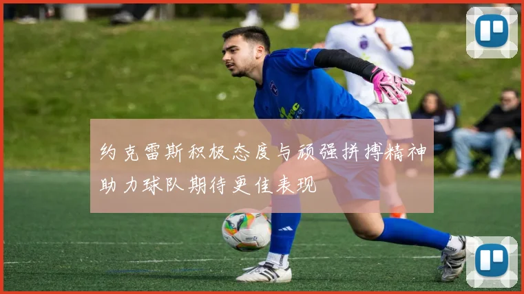 约克雷斯积极态度与顽强拼搏精神助力球队期待更佳表现