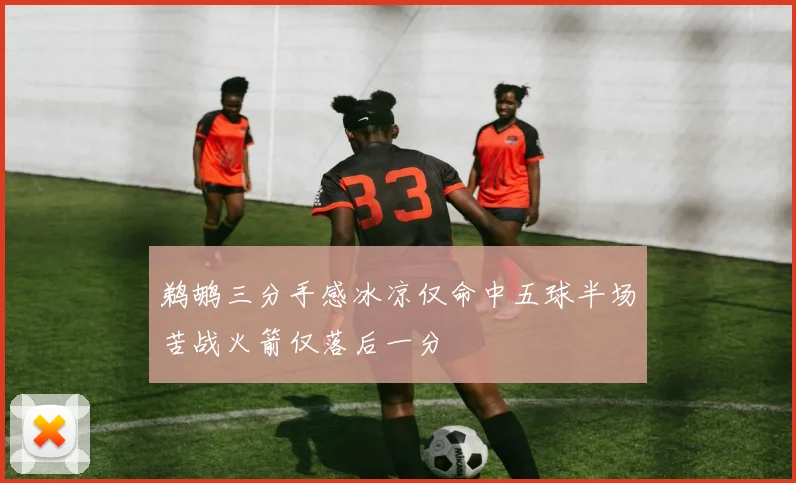 鹈鹕三分手感冰凉仅命中五球半场苦战火箭仅落后一分