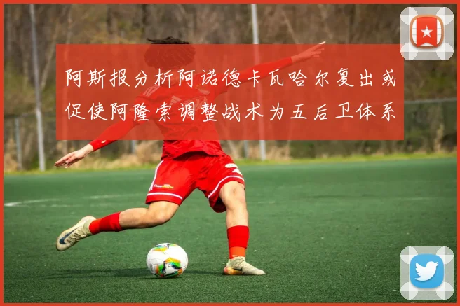 阿斯报分析阿诺德卡瓦哈尔复出或促使阿隆索调整战术为五后卫体系