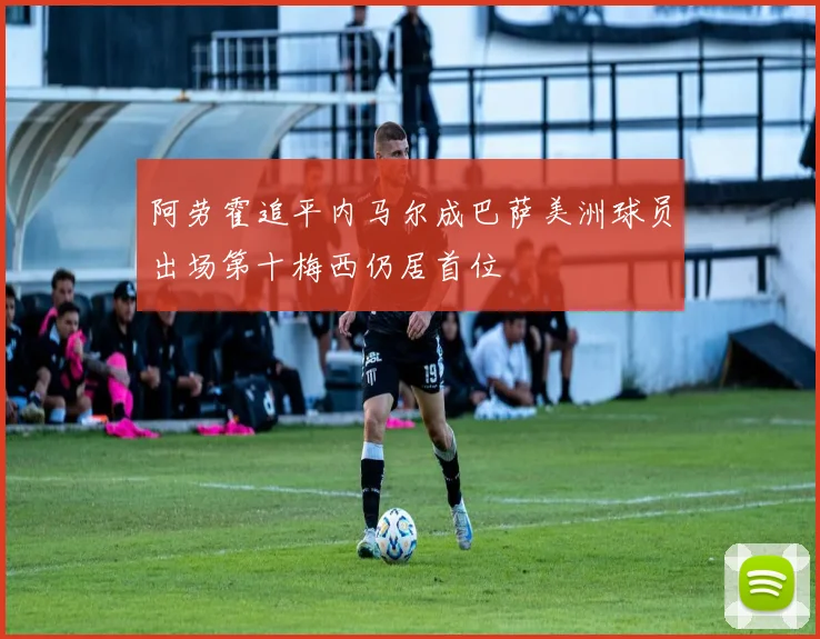 阿劳霍追平内马尔成巴萨美洲球员出场第十梅西仍居首位