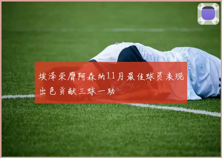 埃泽荣膺阿森纳11月最佳球员表现出色贡献三球一助