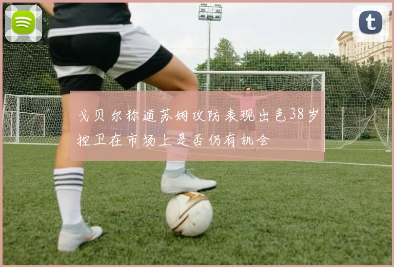 戈贝尔称道苏姆攻防表现出色38岁控卫在市场上是否仍有机会