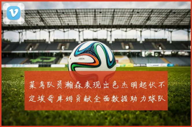 菜鸟队员瀚森表现出色杰明起伏不定埃奇库姆贡献全面数据助力球队