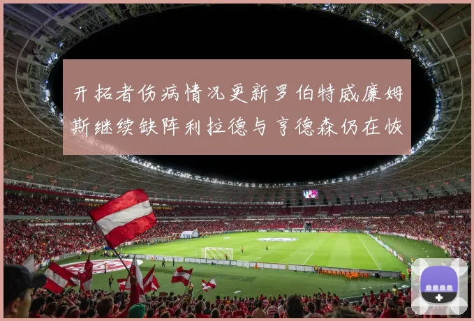 开拓者伤病情况更新罗伯特威廉姆斯继续缺阵利拉德与亨德森仍在恢复中