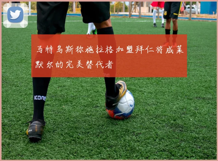 马特乌斯称施拉格加盟拜仁将成莱默尔的完美替代者