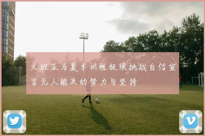 文班亚马夏季训练极限挑战自信宣言无人能及的努力与坚持