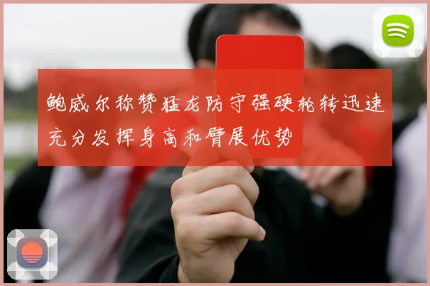 鲍威尔称赞猛龙防守强硬轮转迅速充分发挥身高和臂展优势