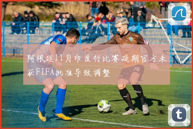 阿根廷11月印度行比赛延期官方未获FIFA批准导致调整