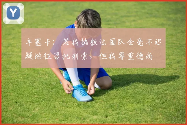 丰塞卡：若我执教法国队会毫不迟疑地征召托利索，但我尊重德尚