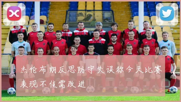 杰伦布朗反思防守失误称今天比赛表现不佳需改进