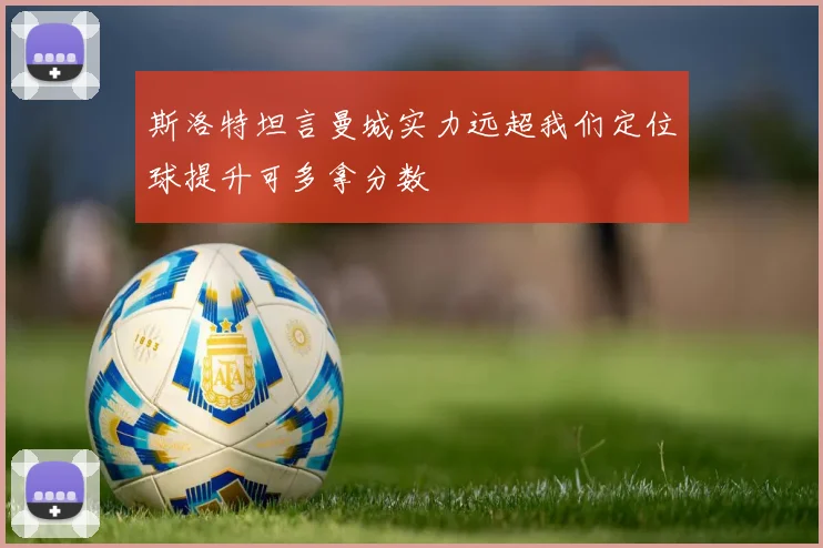 斯洛特坦言曼城实力远超我们定位球提升可多拿分数